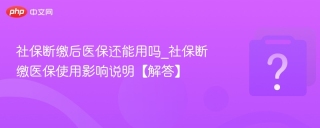 社保断缴后医保还能用吗_社保断缴医保使用影响说明【解答】