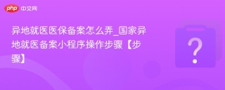 异地就医医保备案怎么弄_国家异地就医备案小程序操作步骤【步骤】