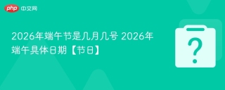 2026年端午节是几月几号 2026年端午具体日期【节日】