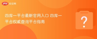 四库一平台最新官网入口 四库一平台权威查询平台指南 - php中文网
