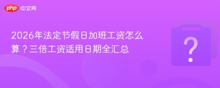 2026年法定节假日加班工资怎么算？三倍工资适用日期全汇总