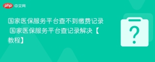 国家医保服务平台查不到缴费记录 国家医保服务平台查记录解决【教程】