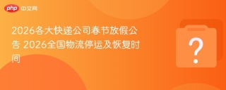 2026各大快递公司春节放假公告 2026全国物流停运及恢复时间