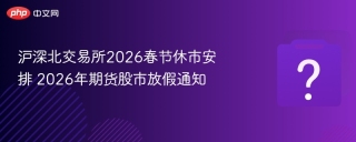 沪深北交易所2026春节休市安排 2026年期货股市放假通知