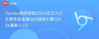Yandex俄罗斯版2026官方入口 无需登录直接访问搜索引擎(2026最新入口)