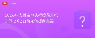 2026年支付宝抢头福提前开抢时间 2月3日前如何提前集福