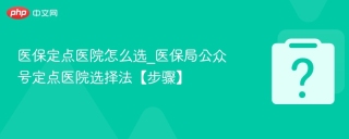 医保定点医院怎么选_医保局公众号定点医院选择法【步骤】