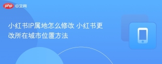 小红书IP属地怎么修改 小红书更改所在城市位置方法