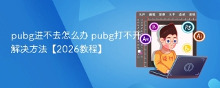 pubg进不去怎么办 pubg打不开解决方法【2026教程】