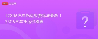 12306汽车托运收费标准最新 12306汽车托运价格表 - php中文网