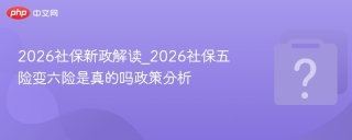 2026社保新政解读_2026社保五险变六险是真的吗政策分析