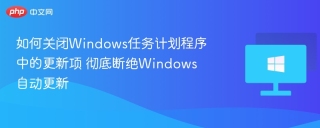 如何关闭Windows任务计划程序中的更新项 彻底断绝Windows自动更新