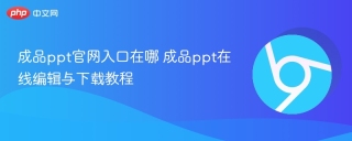 成品ppt官网入口在哪 成品ppt在线编辑与下载教程