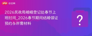 2026民政局婚姻登记处春节上班时间_2026春节期间结婚领证预约与所需材料