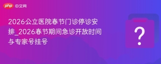 2026公立医院春节门诊停诊安排_2026春节期间急诊开放时间与专家号挂号