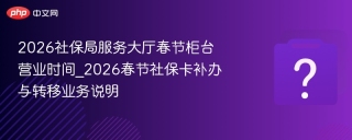 2026社保局服务大厅春节柜台营业时间_2026春节社保卡补办与转移业务说明