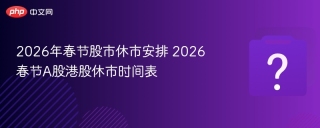 2026年春节股市休市安排 2026春节A股港股休市时间表