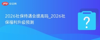 2026社保待遇会提高吗_2026社保福利升级预测