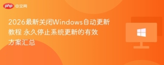 2026最新关闭Windows自动更新教程 永久停止系统更新的有效方案汇总