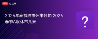 2026年春节股市休市通知 2026春节A股休市几天