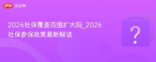 2026社保覆盖范围扩大吗_2026社保参保政策最新解读