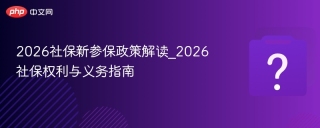 2026社保新参保政策解读_2026社保权利与义务指南