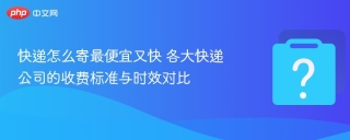 快递怎么寄最便宜又快 各大快递公司的收费标准与时效对比