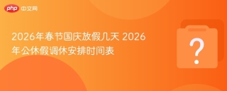 2026年春节国庆放假几天 2026年公休假调休安排时间表