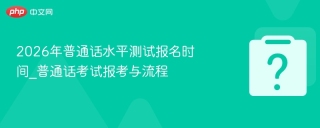 2026年普通话水平测试报名时间_2026年普通话考试报考与流程指南