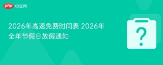 2026年高速免费时间表 2026年全年节假日放假通知