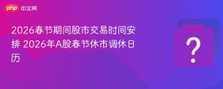 2026春节期间股市交易时间安排 2026年A股春节休市调休日历