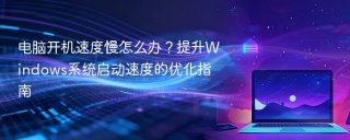 电脑开机速度慢怎么办？提升Windows系统启动速度的优化指南