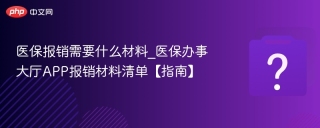 医保报销需要什么材料_医保办事大厅APP报销材料清单【指南】