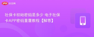 社保卡初始密码是多少 电子社保卡APP密码重置教程【解答】