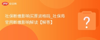 社保断缴影响买房资格吗_社保局官网断缴影响解读【解答】