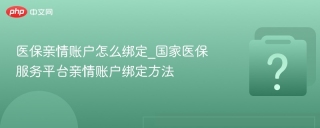 医保亲情账户怎么绑定_国家医保服务平台亲情账户绑定方法