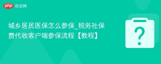 城乡居民医保怎么参保_税务社保费代收客户端参保流程【教程】