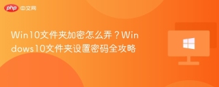Win10文件夹加密怎么弄？Windows10文件夹设置密码全攻略