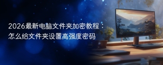 2026最新电脑文件夹加密教程：怎么给文件夹设置高强度密码