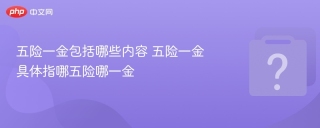 五险一金包括哪些内容 五险一金具体指哪五险哪一金