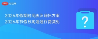2026年假期时间表及调休方案 2026年节假日高速通行费减免