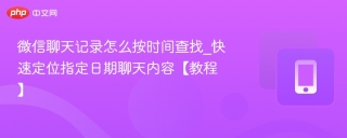 微信聊天记录怎么按时间查找_快速定位指定日期聊天内容【教程】