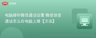 电脑接听微信通话设置 微信语音通话怎么在电脑上接【方法】