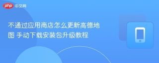 不通过应用商店怎么更新高德地图 手动下载安装包升级教程