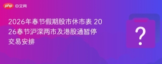2026年春节假期股市休市表 2026春节沪深两市及港股通暂停交易安排