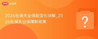 2026社保失业保险变化详解_2026社保失业保障新政策