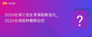 2026社保工伤生育保险新变化_2026社保险种最新动态
