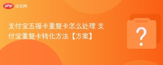 支付宝五福卡重复卡怎么处理 支付宝重复卡转化方法【方案】
