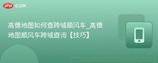高德地图如何查跨城顺风车_高德地图顺风车跨城查询【技巧】