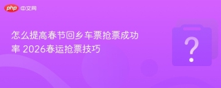 怎么提高春节回乡车票抢票成功率 2026春运抢票技巧